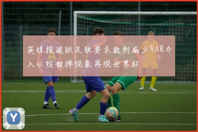 英媒报道欧足联要求裁判减少VAR介入以防假摔现象再现世界杯