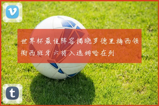 世界杯最佳阵容揭晓罗德里梅西领衔西班牙六将入选姆哈在列