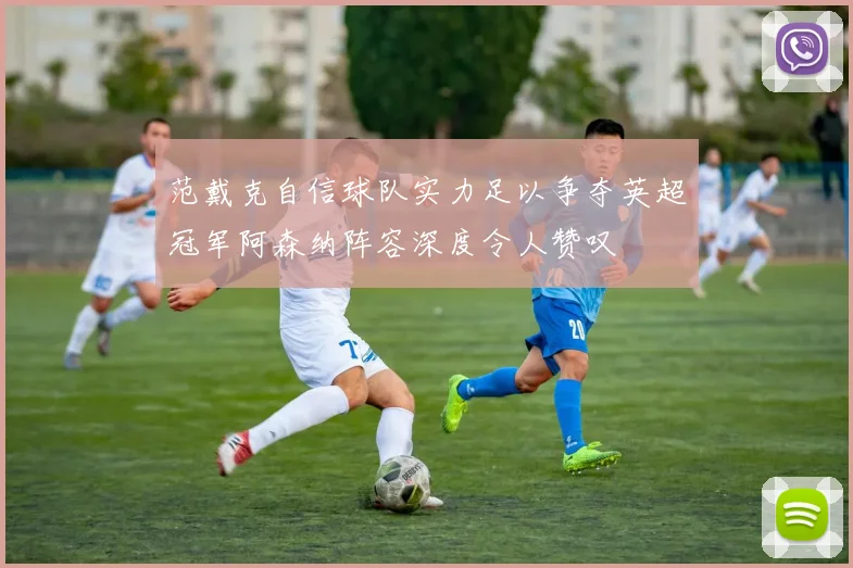 范戴克自信球队实力足以争夺英超冠军阿森纳阵容深度令人赞叹