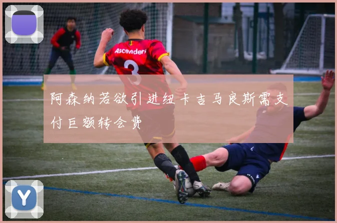 阿森纳若欲引进纽卡吉马良斯需支付巨额转会费